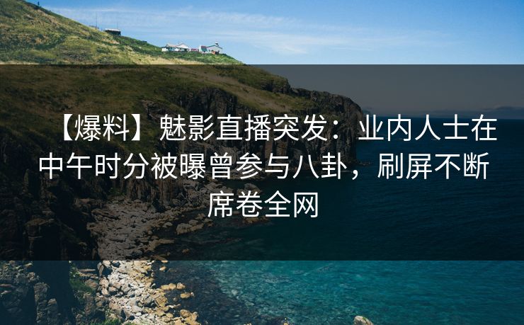 【爆料】魅影直播突发：业内人士在中午时分被曝曾参与八卦，刷屏不断席卷全网