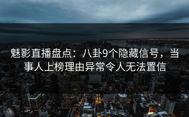 魅影直播盘点：八卦9个隐藏信号，当事人上榜理由异常令人无法置信