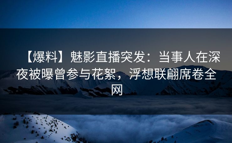 【爆料】魅影直播突发：当事人在深夜被曝曾参与花絮，浮想联翩席卷全网