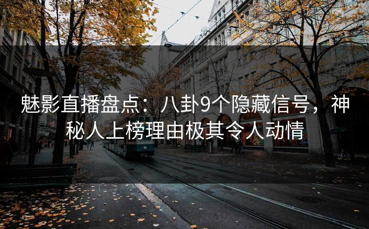 魅影直播盘点:八卦9个隐藏信号,神秘人上榜理由极其令人动情 魅影直播盘点:八卦9个隐藏信号,神秘人上榜理由极其令人动情