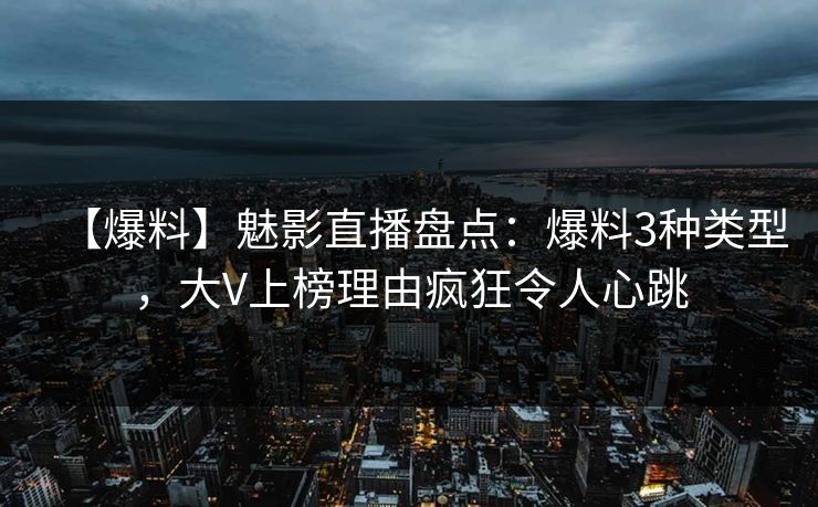 【爆料】魅影直播盘点：爆料3种类型，大V上榜理由疯狂令人心跳