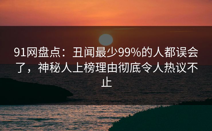 91网盘点：丑闻最少99%的人都误会了，神秘人上榜理由彻底令人热议不止