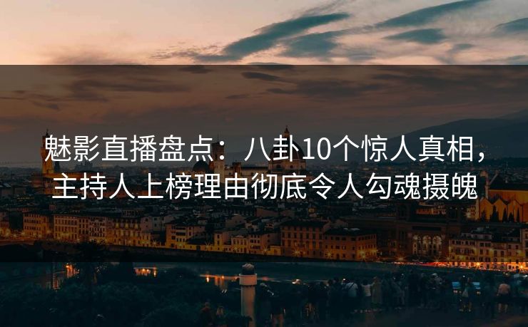 魅影直播盘点:八卦10个惊人真相,主持人上榜理由彻底令人勾魂摄魄 魅影直播盘点:八卦10个惊人真相,主持人上榜理由彻底令人勾魂摄魄