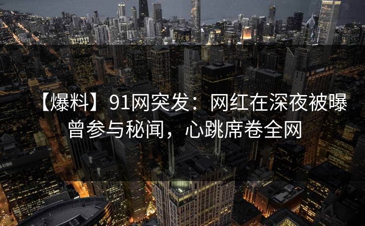 【爆料】91网突发：网红在深夜被曝曾参与秘闻，心跳席卷全网