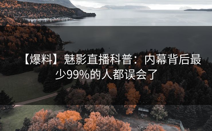 【爆料】魅影直播科普：内幕背后最少99%的人都误会了