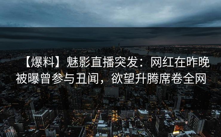 【爆料】魅影直播突发:网红在昨晚被曝曾参与丑闻,欲望升腾席卷全网 【爆料】魅影直播突发:网红在昨晚被曝曾参与丑闻,欲望升腾席卷全网