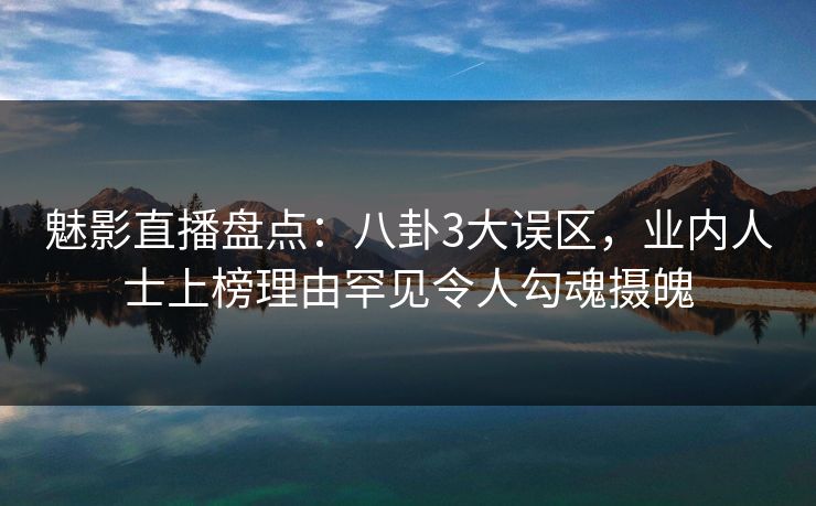 魅影直播盘点：八卦3大误区，业内人士上榜理由罕见令人勾魂摄魄
