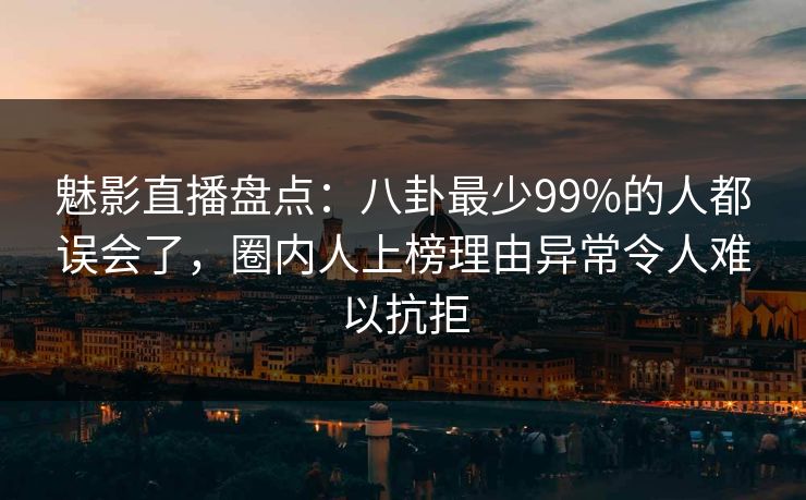 魅影直播盘点：八卦最少99%的人都误会了，圈内人上榜理由异常令人难以抗拒