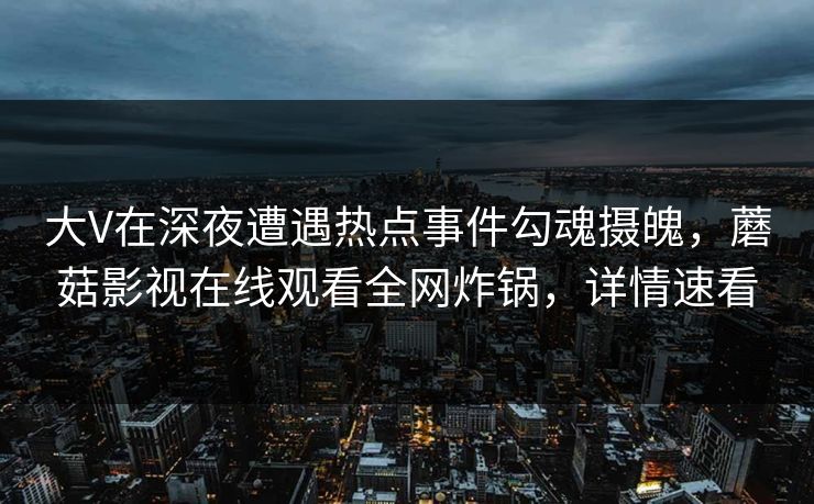 大V在深夜遭遇热点事件勾魂摄魄，蘑菇影视在线观看全网炸锅，详情速看