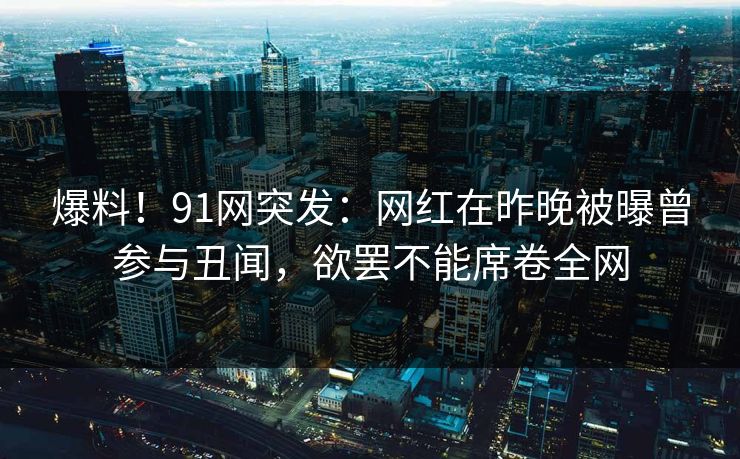 爆料！91网突发：网红在昨晚被曝曾参与丑闻，欲罢不能席卷全网