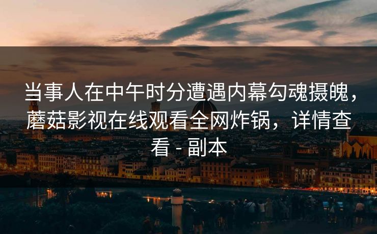 详细阅读:当事人在中午时分遭遇内幕勾魂摄魄,蘑菇影视在线观看全网炸锅,详情查看 - 副本 当事人在中午时分遭遇内幕勾魂摄魄,蘑菇影视在线观看全网炸锅,详情查看 - 副本