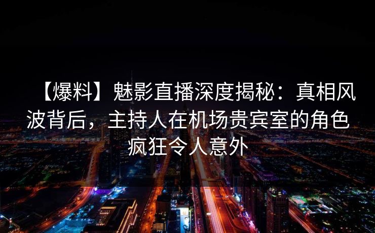 【爆料】魅影直播深度揭秘:真相风波背后,主持人在机场贵宾室的角色疯狂令人意外 【爆料】魅影直播深度揭秘:真相风波背后,主持人在机场贵宾室的角色疯狂令人意外