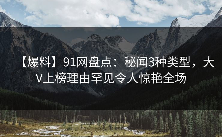 详细阅读:【爆料】91网盘点:秘闻3种类型,大V上榜理由罕见令人惊艳全场 【爆料】91网盘点:秘闻3种类型,大V上榜理由罕见令人惊艳全场