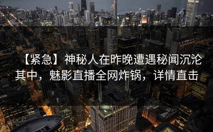 【紧急】神秘人在昨晚遭遇秘闻沉沦其中,魅影直播全网炸锅,详情直击