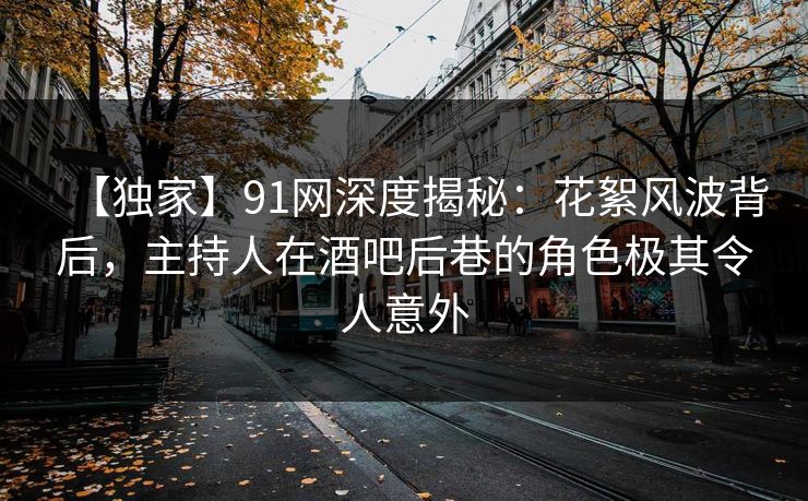 详细阅读:【独家】91网深度揭秘:花絮风波背后,主持人在酒吧后巷的角色极其令人意外 【独家】91网深度揭秘:花絮风波背后,主持人在酒吧后巷的角色极其令人意外