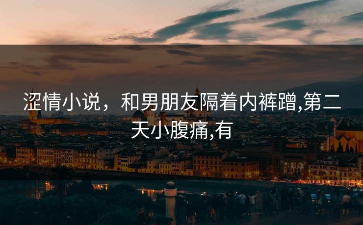 涩情小说，和男朋友隔着内裤蹭,第二天小腹痛,有