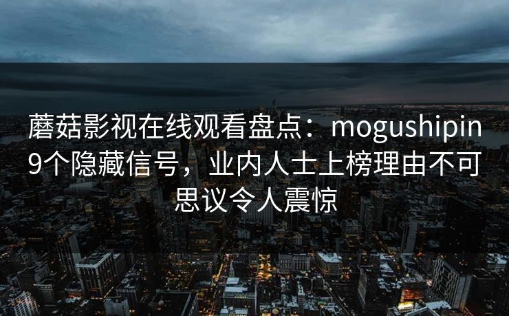 蘑菇影视在线观看盘点:mogushipin9个隐藏信号,业内人士上榜理由不可思议令人震惊