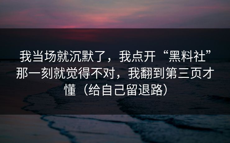 我当场就沉默了，我点开“黑料社”那一刻就觉得不对，我翻到第三页才懂（给自己留退路）