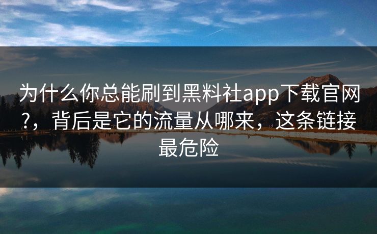 为什么你总能刷到黑料社app下载官网?,背后是它的流量从哪来,这条链接最危险