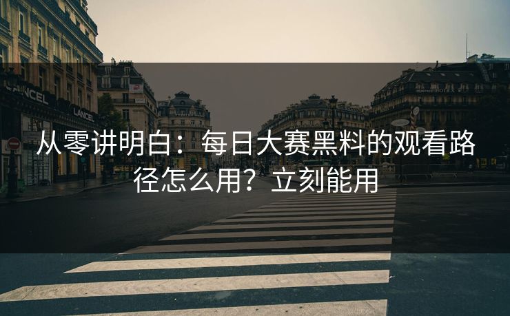 从零讲明白：每日大赛黑料的观看路径怎么用？立刻能用