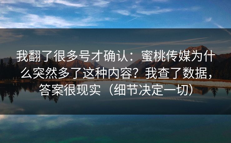 我翻了很多号才确认：蜜桃传媒为什么突然多了这种内容？我查了数据，答案很现实（细节决定一切）