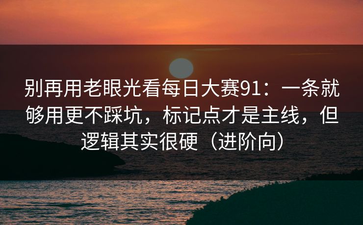 别再用老眼光看每日大赛91：一条就够用更不踩坑，标记点才是主线，但逻辑其实很硬（进阶向）