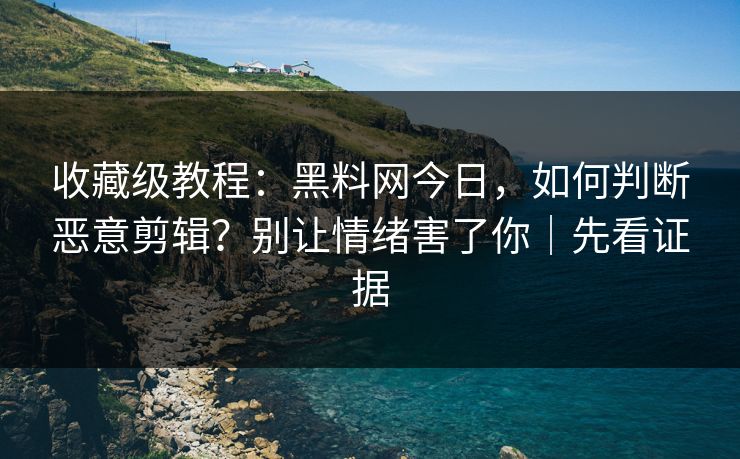 收藏级教程：黑料网今日，如何判断恶意剪辑？别让情绪害了你｜先看证据