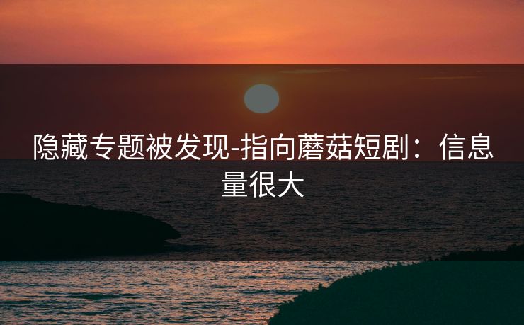 隐藏专题被发现-指向蘑菇短剧：信息量很大