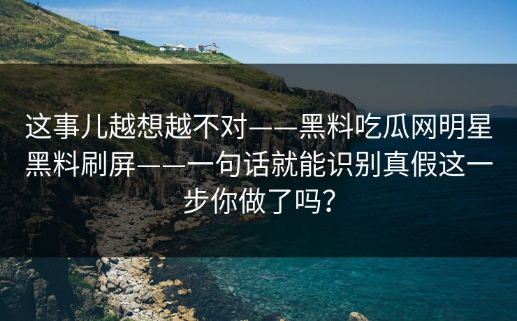 这事儿越想越不对——黑料吃瓜网明星黑料刷屏——一句话就能识别真假这一步你做了吗？