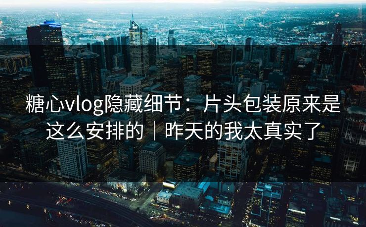 糖心vlog隐藏细节：片头包装原来是这么安排的｜昨天的我太真实了