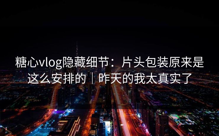 糖心vlog隐藏细节：片头包装原来是这么安排的｜昨天的我太真实了
