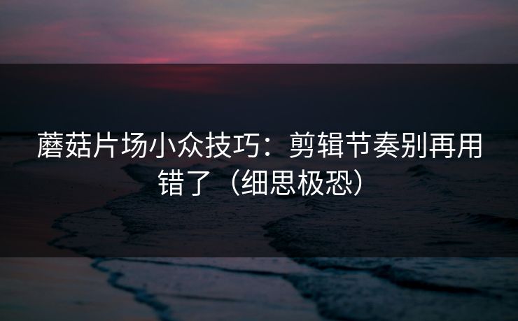 蘑菇片场小众技巧：剪辑节奏别再用错了（细思极恐）
